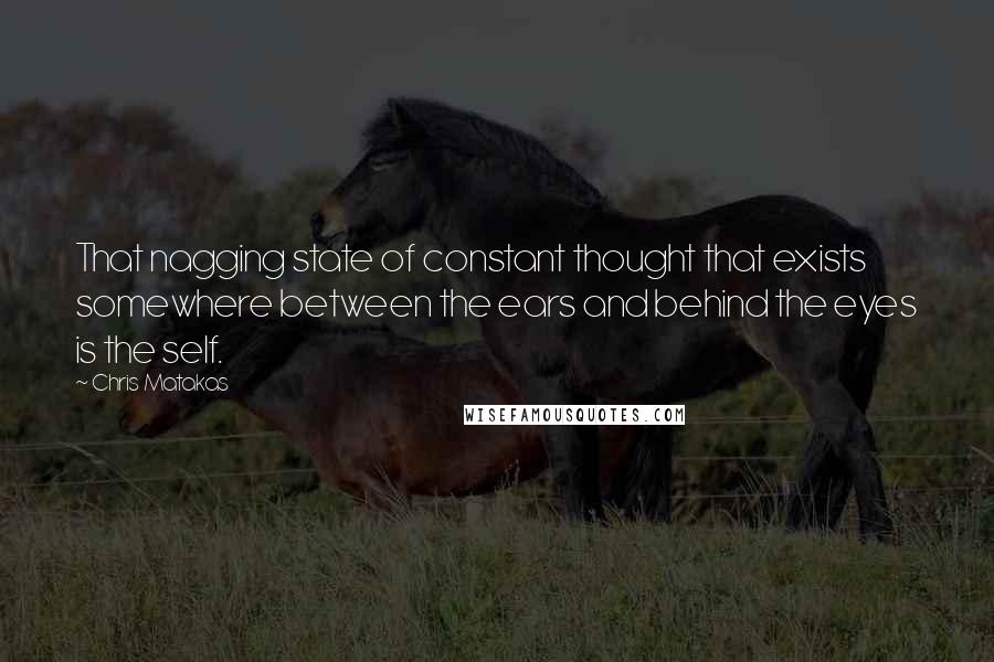 Chris Matakas Quotes: That nagging state of constant thought that exists somewhere between the ears and behind the eyes is the self.