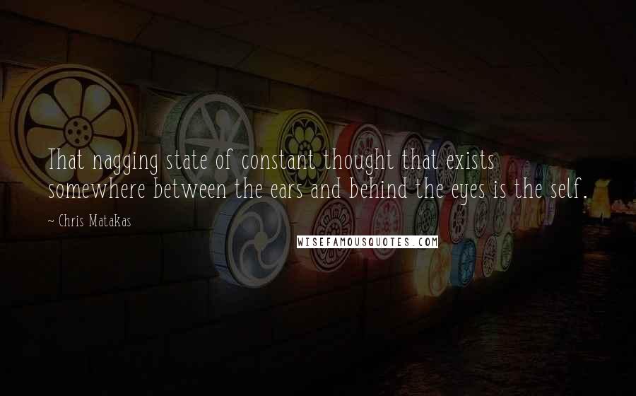 Chris Matakas Quotes: That nagging state of constant thought that exists somewhere between the ears and behind the eyes is the self.