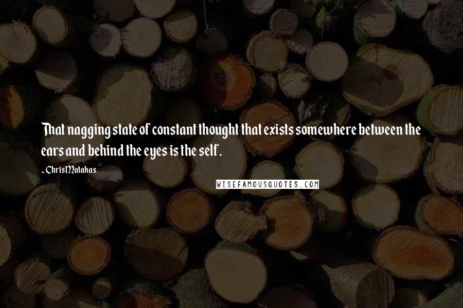 Chris Matakas Quotes: That nagging state of constant thought that exists somewhere between the ears and behind the eyes is the self.