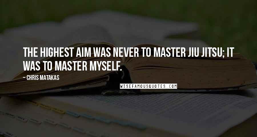 Chris Matakas Quotes: The highest aim was never to master Jiu Jitsu; it was to master myself.