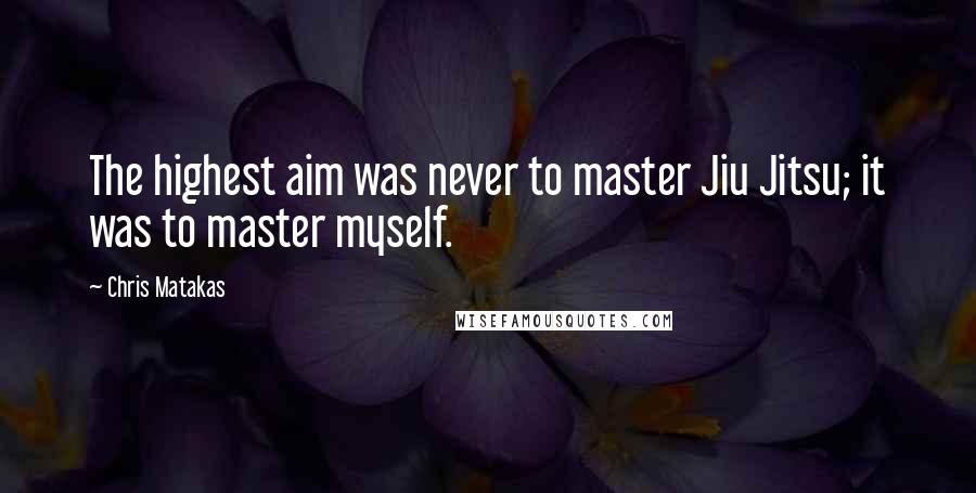 Chris Matakas Quotes: The highest aim was never to master Jiu Jitsu; it was to master myself.