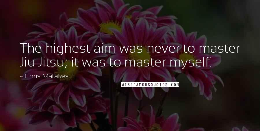 Chris Matakas Quotes: The highest aim was never to master Jiu Jitsu; it was to master myself.