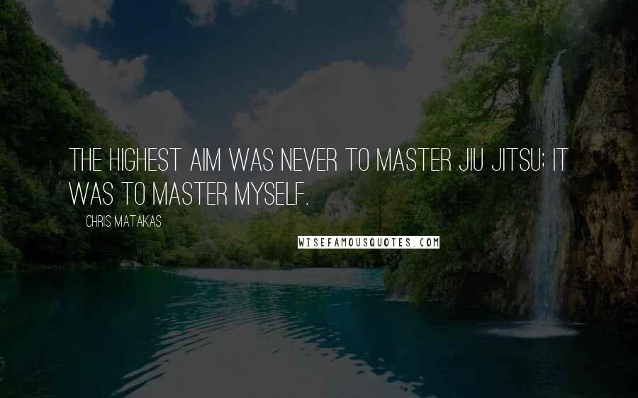 Chris Matakas Quotes: The highest aim was never to master Jiu Jitsu; it was to master myself.