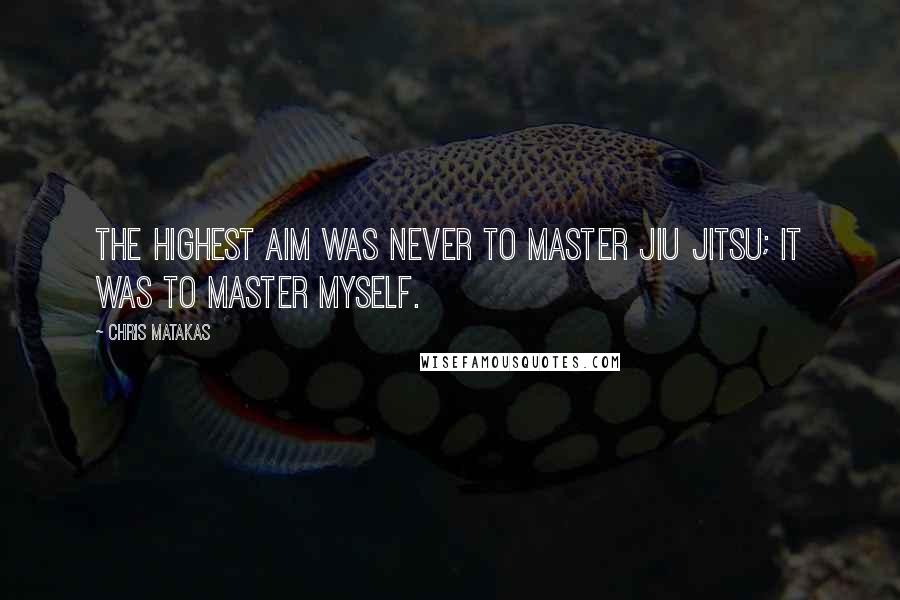 Chris Matakas Quotes: The highest aim was never to master Jiu Jitsu; it was to master myself.