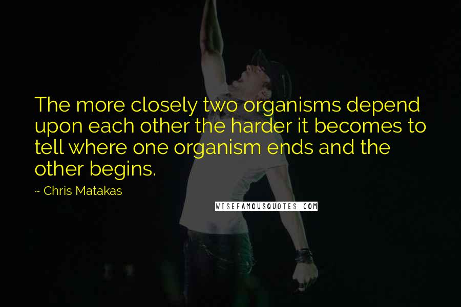 Chris Matakas Quotes: The more closely two organisms depend upon each other the harder it becomes to tell where one organism ends and the other begins.