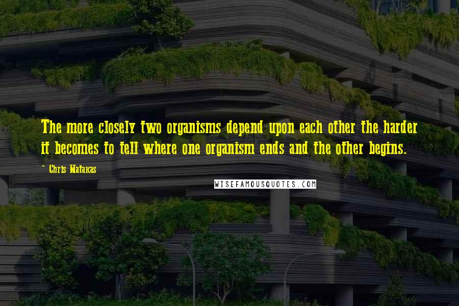 Chris Matakas Quotes: The more closely two organisms depend upon each other the harder it becomes to tell where one organism ends and the other begins.