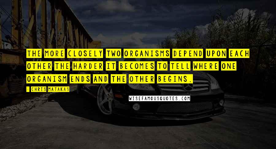 Chris Matakas Quotes: The more closely two organisms depend upon each other the harder it becomes to tell where one organism ends and the other begins.