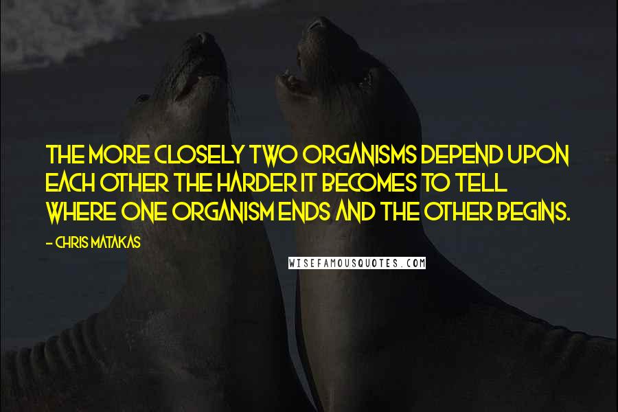 Chris Matakas Quotes: The more closely two organisms depend upon each other the harder it becomes to tell where one organism ends and the other begins.