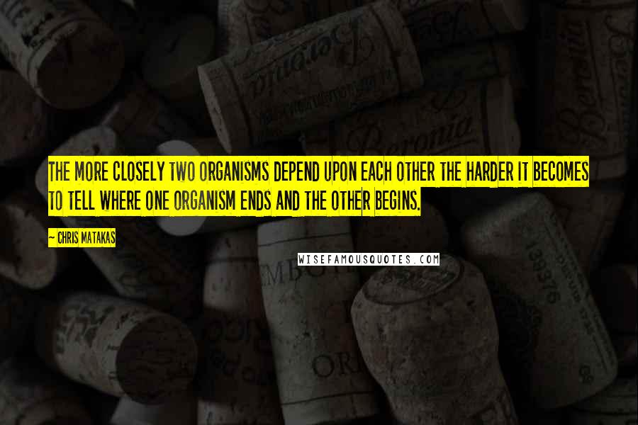 Chris Matakas Quotes: The more closely two organisms depend upon each other the harder it becomes to tell where one organism ends and the other begins.