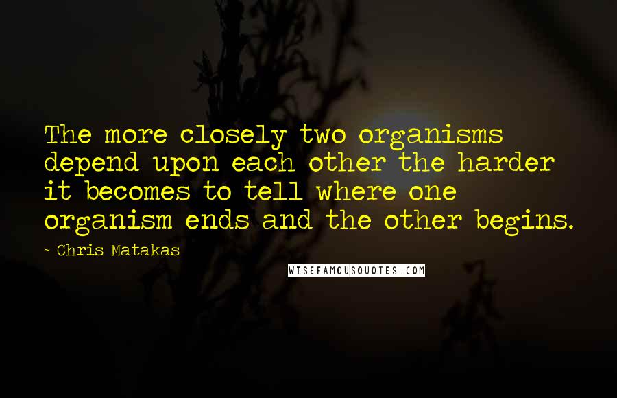 Chris Matakas Quotes: The more closely two organisms depend upon each other the harder it becomes to tell where one organism ends and the other begins.
