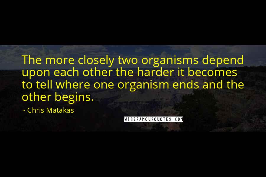 Chris Matakas Quotes: The more closely two organisms depend upon each other the harder it becomes to tell where one organism ends and the other begins.
