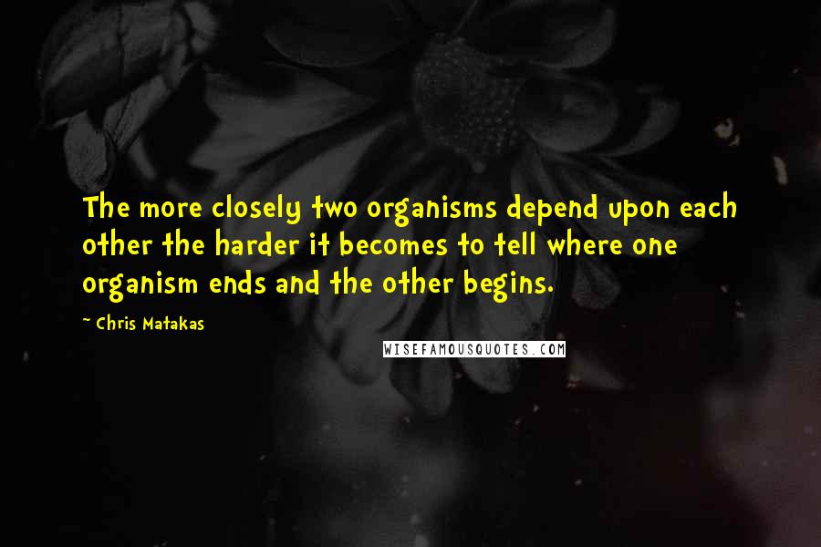Chris Matakas Quotes: The more closely two organisms depend upon each other the harder it becomes to tell where one organism ends and the other begins.