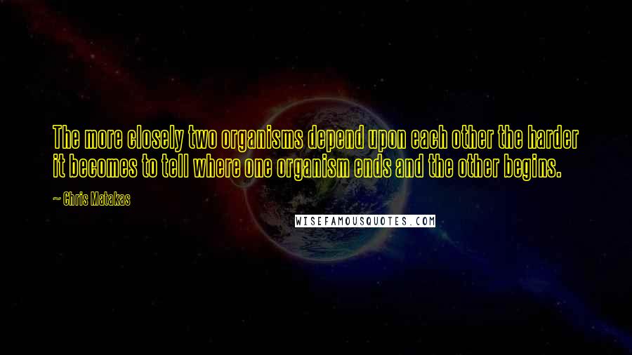 Chris Matakas Quotes: The more closely two organisms depend upon each other the harder it becomes to tell where one organism ends and the other begins.