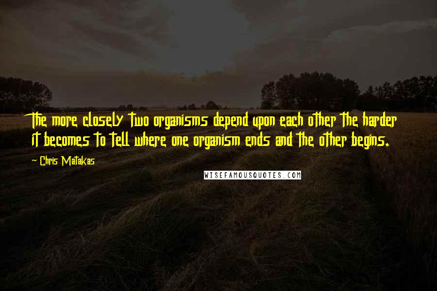 Chris Matakas Quotes: The more closely two organisms depend upon each other the harder it becomes to tell where one organism ends and the other begins.