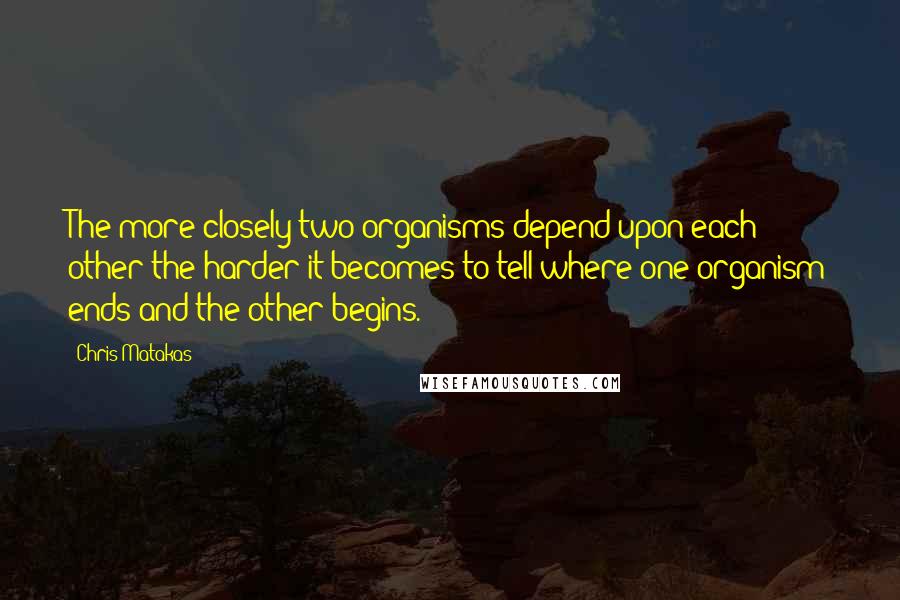 Chris Matakas Quotes: The more closely two organisms depend upon each other the harder it becomes to tell where one organism ends and the other begins.