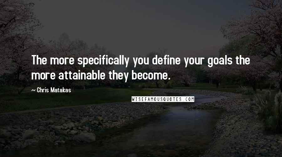 Chris Matakas Quotes: The more specifically you define your goals the more attainable they become.