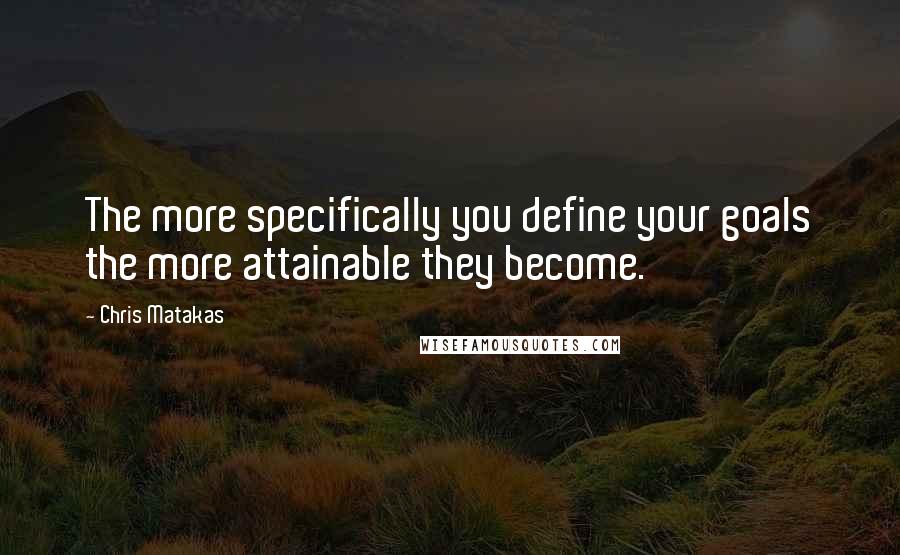 Chris Matakas Quotes: The more specifically you define your goals the more attainable they become.