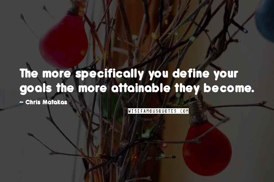 Chris Matakas Quotes: The more specifically you define your goals the more attainable they become.