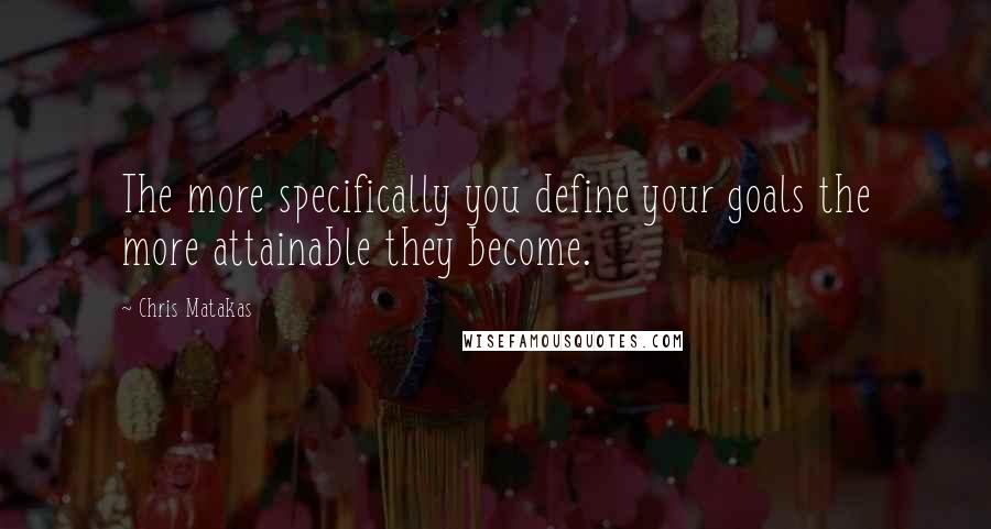 Chris Matakas Quotes: The more specifically you define your goals the more attainable they become.