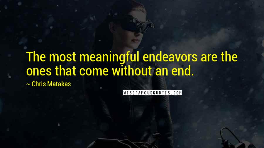 Chris Matakas Quotes: The most meaningful endeavors are the ones that come without an end.