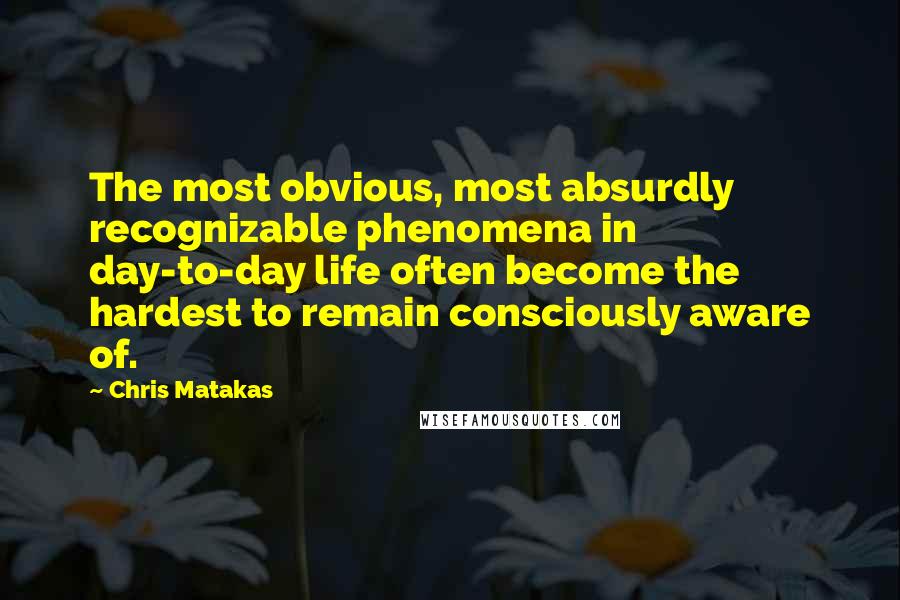 Chris Matakas Quotes: The most obvious, most absurdly recognizable phenomena in day-to-day life often become the hardest to remain consciously aware of.