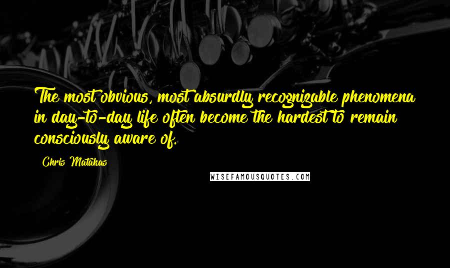 Chris Matakas Quotes: The most obvious, most absurdly recognizable phenomena in day-to-day life often become the hardest to remain consciously aware of.