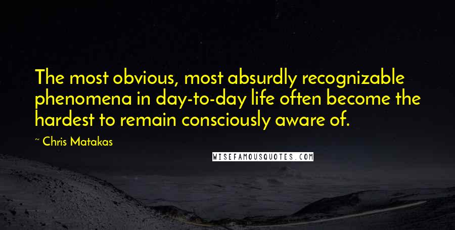 Chris Matakas Quotes: The most obvious, most absurdly recognizable phenomena in day-to-day life often become the hardest to remain consciously aware of.
