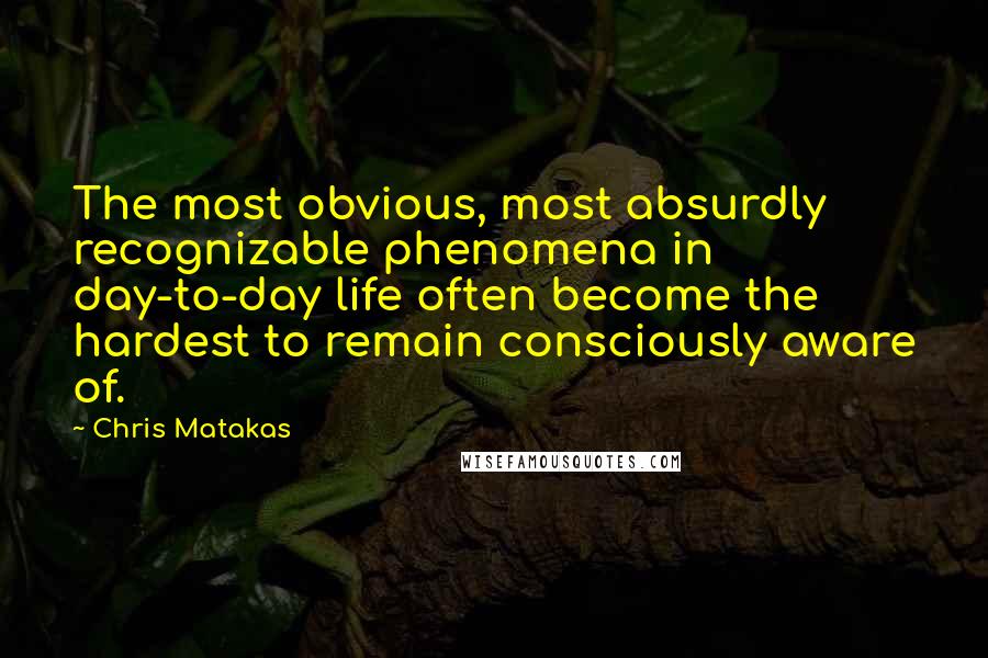 Chris Matakas Quotes: The most obvious, most absurdly recognizable phenomena in day-to-day life often become the hardest to remain consciously aware of.