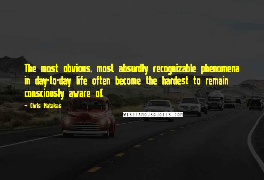 Chris Matakas Quotes: The most obvious, most absurdly recognizable phenomena in day-to-day life often become the hardest to remain consciously aware of.