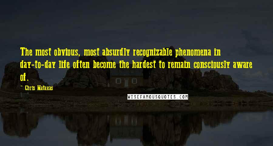 Chris Matakas Quotes: The most obvious, most absurdly recognizable phenomena in day-to-day life often become the hardest to remain consciously aware of.