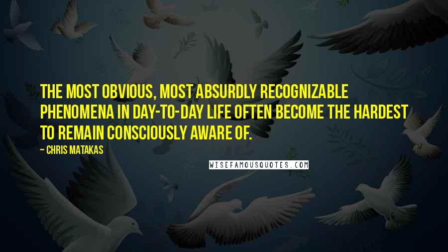 Chris Matakas Quotes: The most obvious, most absurdly recognizable phenomena in day-to-day life often become the hardest to remain consciously aware of.