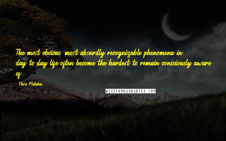 Chris Matakas Quotes: The most obvious, most absurdly recognizable phenomena in day-to-day life often become the hardest to remain consciously aware of.