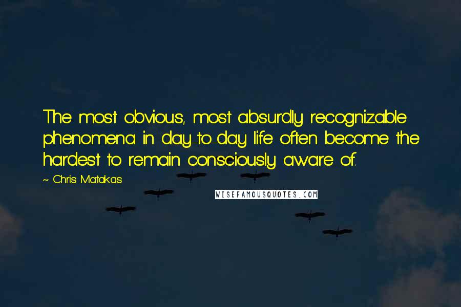 Chris Matakas Quotes: The most obvious, most absurdly recognizable phenomena in day-to-day life often become the hardest to remain consciously aware of.