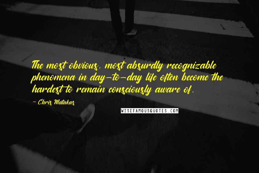 Chris Matakas Quotes: The most obvious, most absurdly recognizable phenomena in day-to-day life often become the hardest to remain consciously aware of.