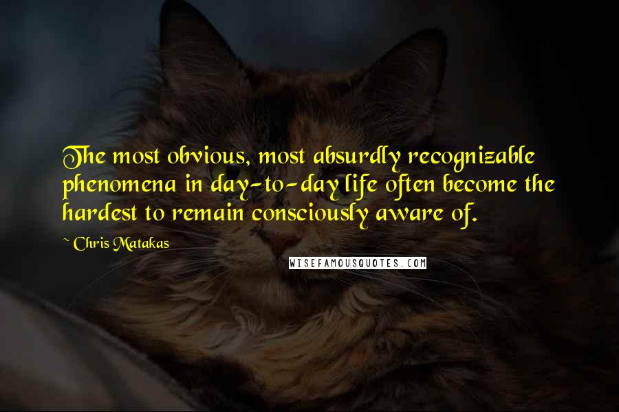 Chris Matakas Quotes: The most obvious, most absurdly recognizable phenomena in day-to-day life often become the hardest to remain consciously aware of.