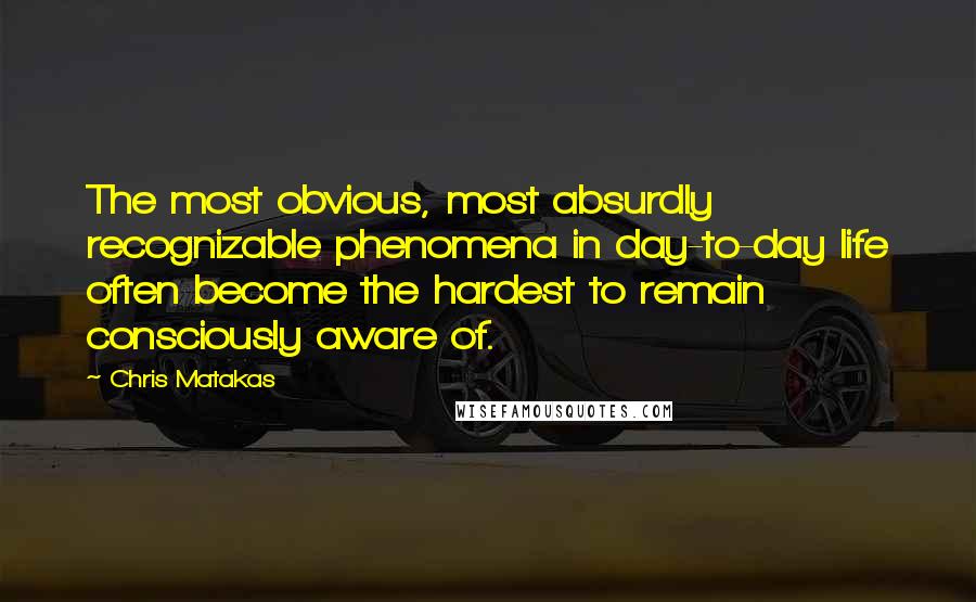 Chris Matakas Quotes: The most obvious, most absurdly recognizable phenomena in day-to-day life often become the hardest to remain consciously aware of.