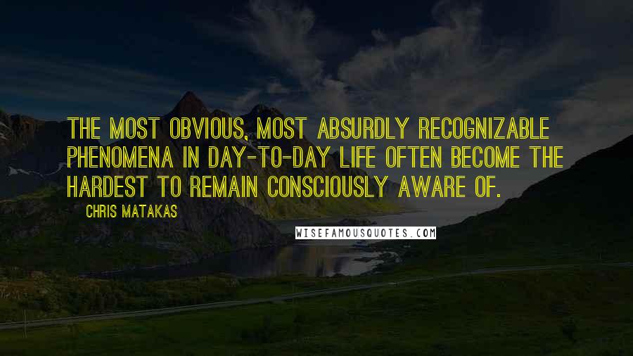 Chris Matakas Quotes: The most obvious, most absurdly recognizable phenomena in day-to-day life often become the hardest to remain consciously aware of.