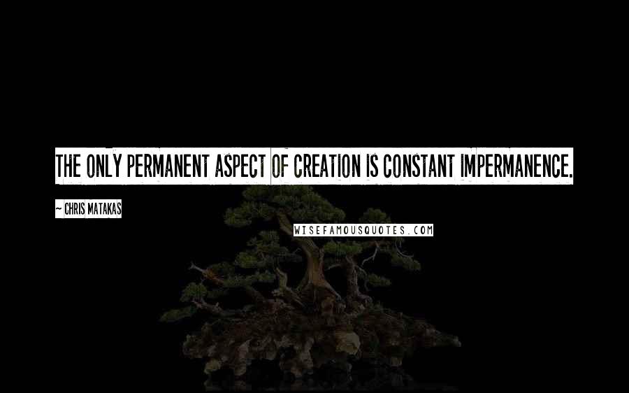 Chris Matakas Quotes: The only permanent aspect of creation is constant impermanence.