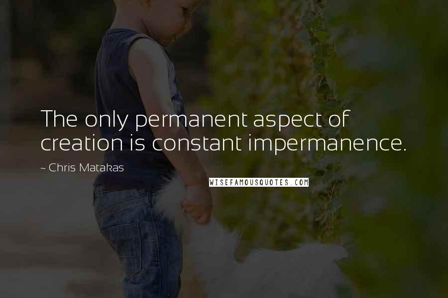 Chris Matakas Quotes: The only permanent aspect of creation is constant impermanence.