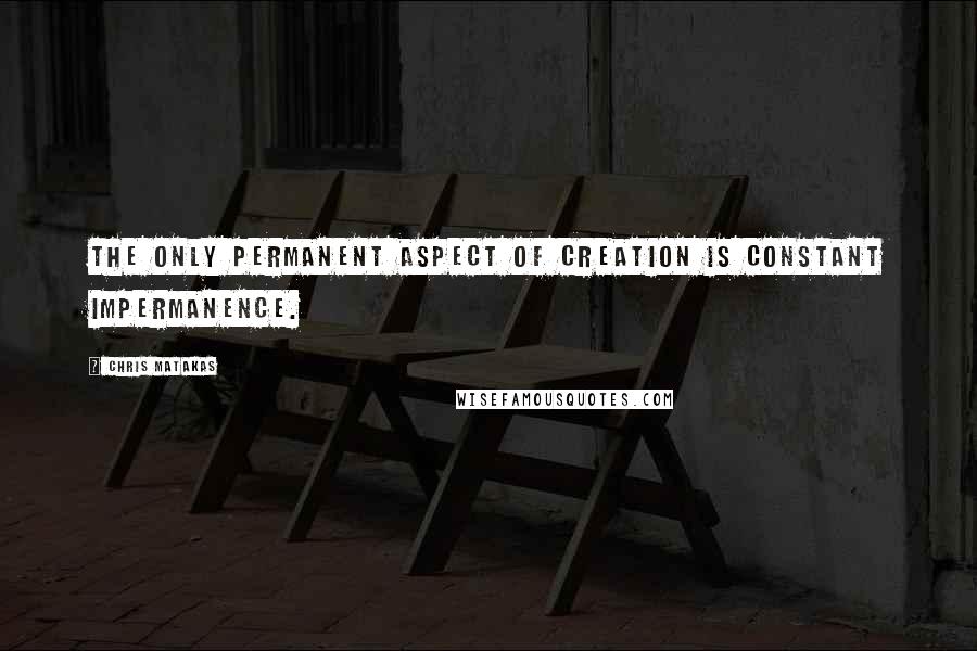 Chris Matakas Quotes: The only permanent aspect of creation is constant impermanence.