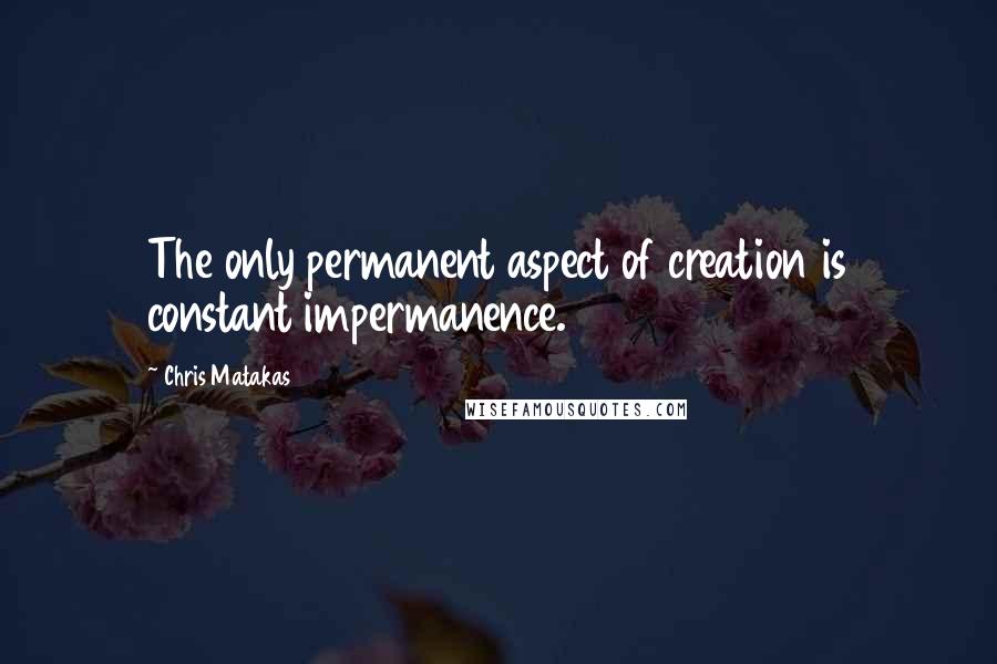 Chris Matakas Quotes: The only permanent aspect of creation is constant impermanence.