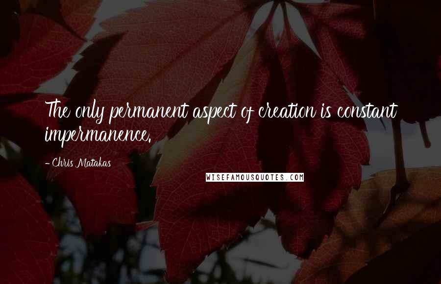 Chris Matakas Quotes: The only permanent aspect of creation is constant impermanence.