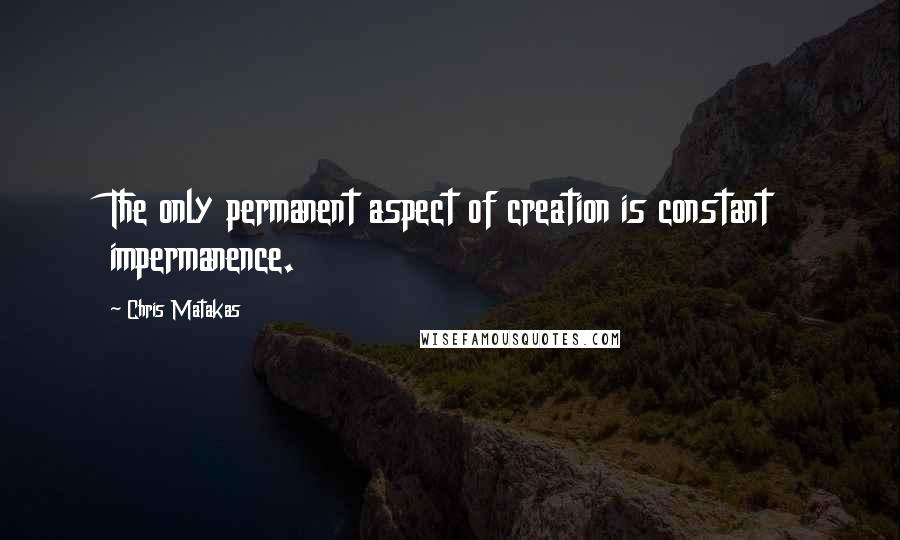 Chris Matakas Quotes: The only permanent aspect of creation is constant impermanence.