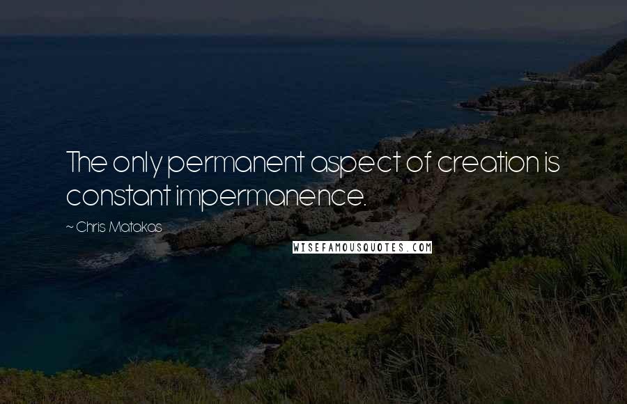 Chris Matakas Quotes: The only permanent aspect of creation is constant impermanence.