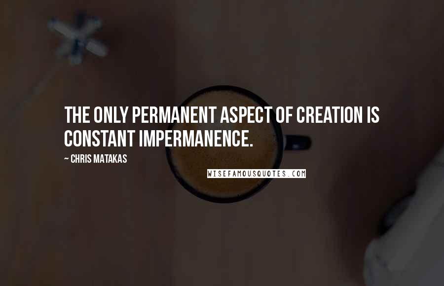 Chris Matakas Quotes: The only permanent aspect of creation is constant impermanence.