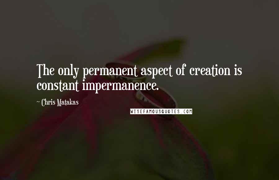 Chris Matakas Quotes: The only permanent aspect of creation is constant impermanence.