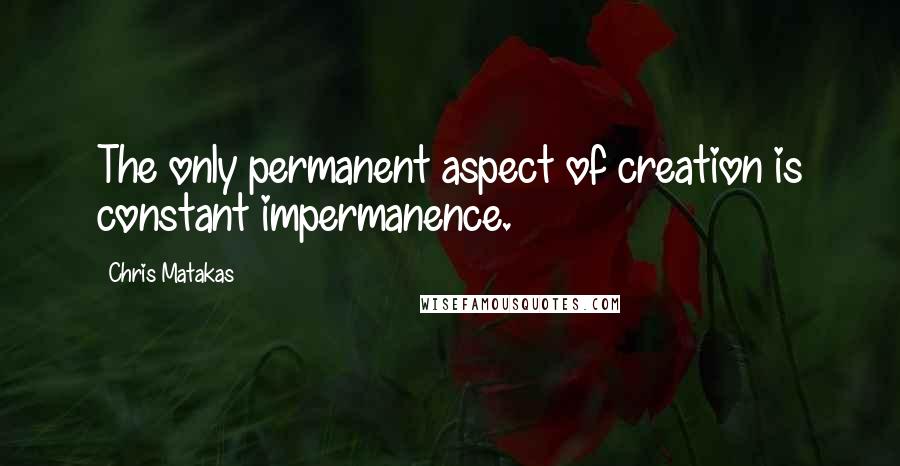 Chris Matakas Quotes: The only permanent aspect of creation is constant impermanence.