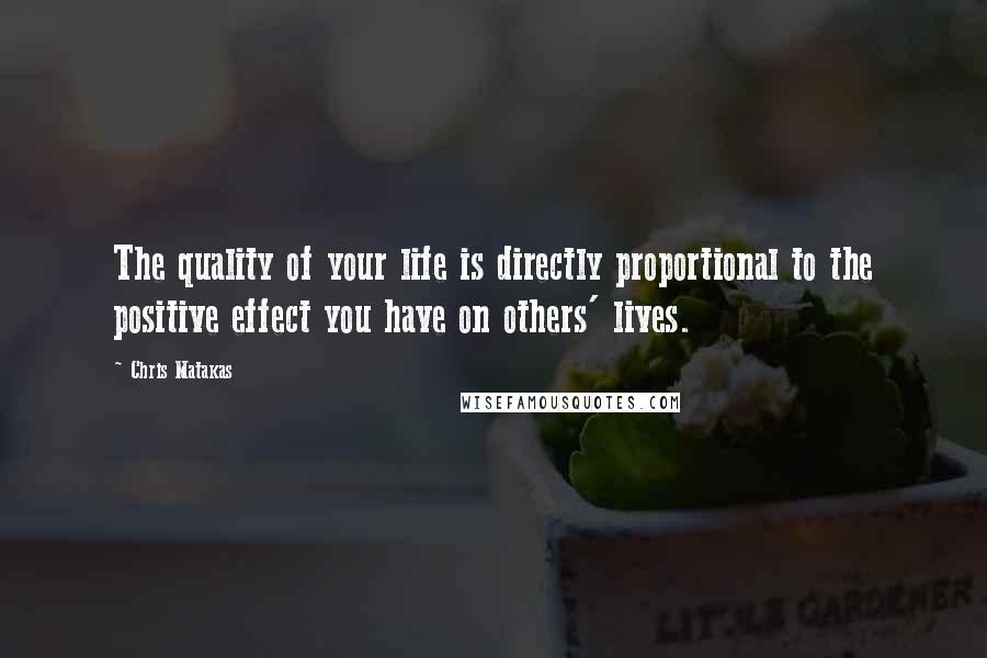 Chris Matakas Quotes: The quality of your life is directly proportional to the positive effect you have on others' lives.