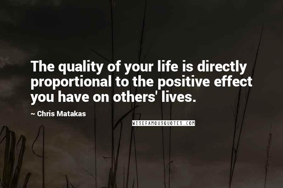 Chris Matakas Quotes: The quality of your life is directly proportional to the positive effect you have on others' lives.