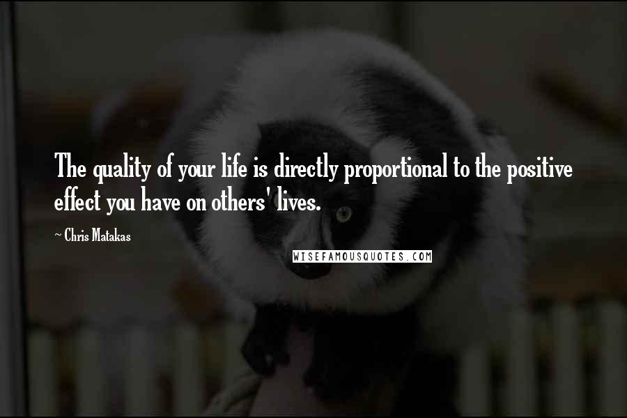 Chris Matakas Quotes: The quality of your life is directly proportional to the positive effect you have on others' lives.